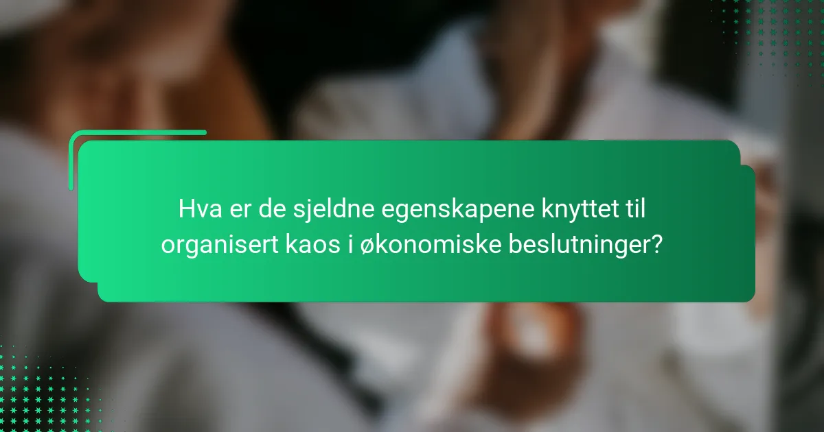 Hva er de sjeldne egenskapene knyttet til organisert kaos i økonomiske beslutninger?