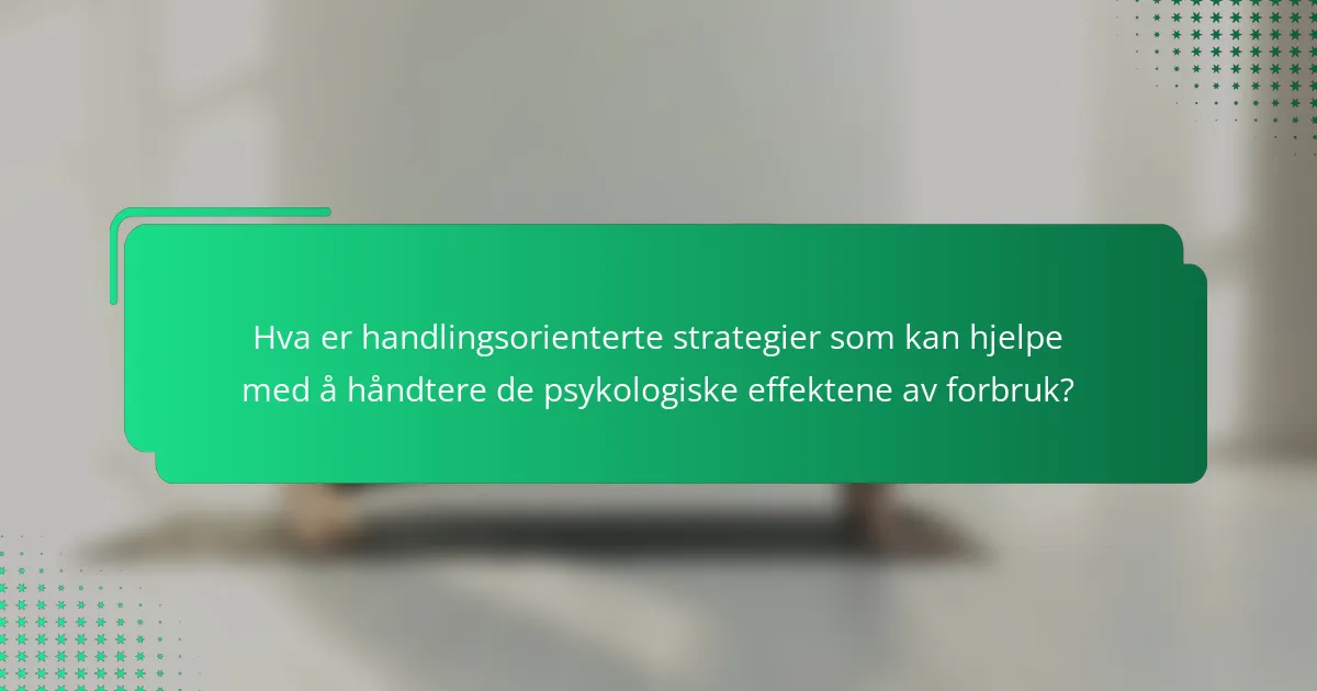 Hva er handlingsorienterte strategier som kan hjelpe med å håndtere de psykologiske effektene av forbruk?