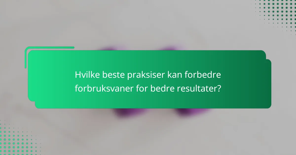 Hvilke beste praksiser kan forbedre forbruksvaner for bedre resultater?