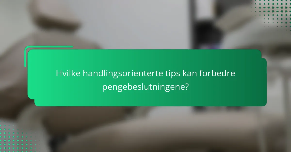Hvilke handlingsorienterte tips kan forbedre pengebeslutningene?