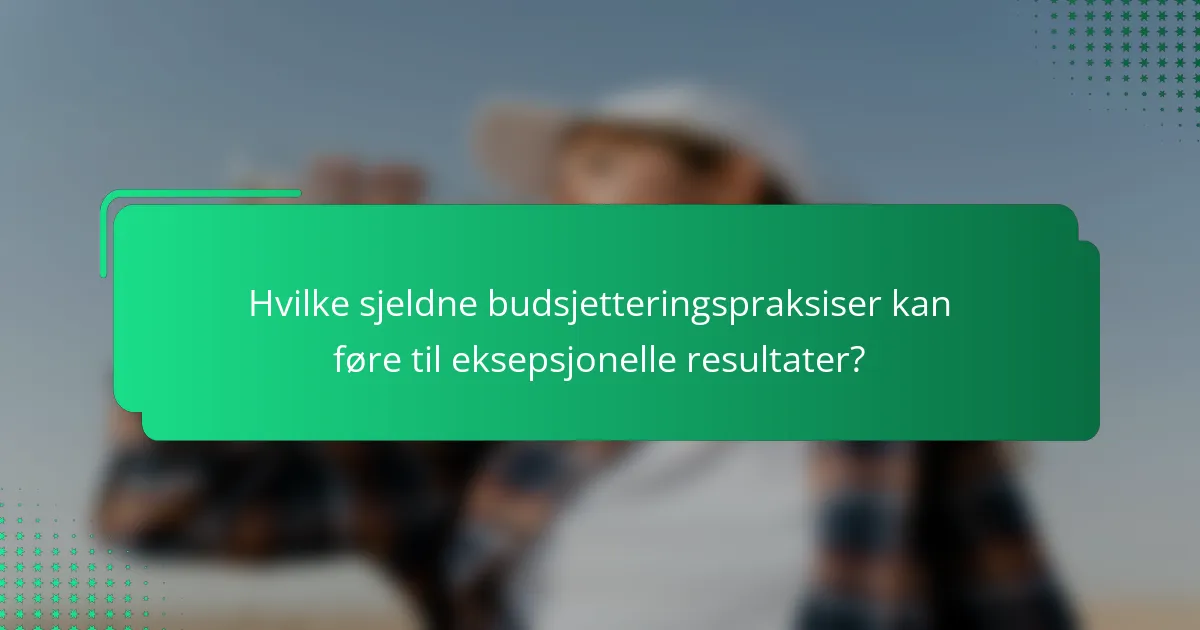 Hvilke sjeldne budsjetteringspraksiser kan føre til eksepsjonelle resultater?
