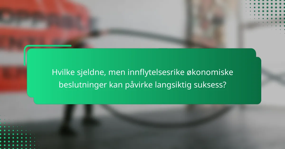 Hvilke sjeldne, men innflytelsesrike økonomiske beslutninger kan påvirke langsiktig suksess?