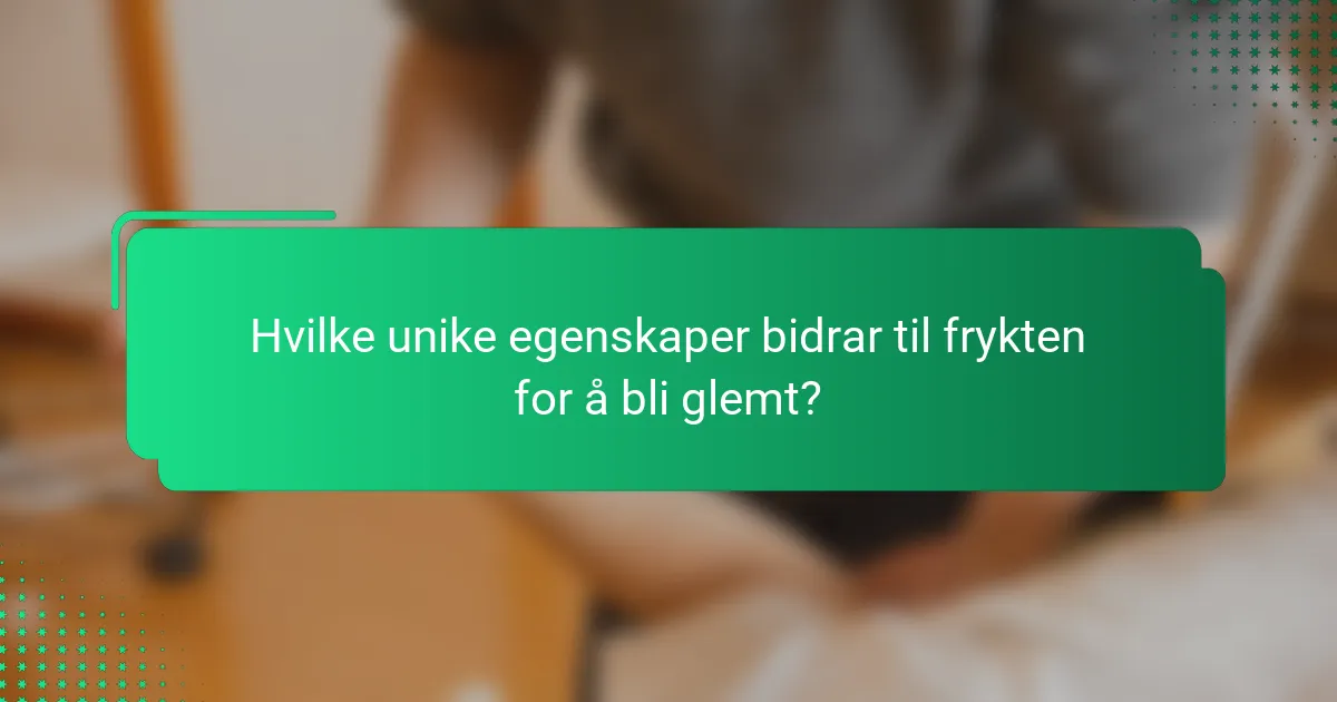 Hvilke unike egenskaper bidrar til frykten for å bli glemt?