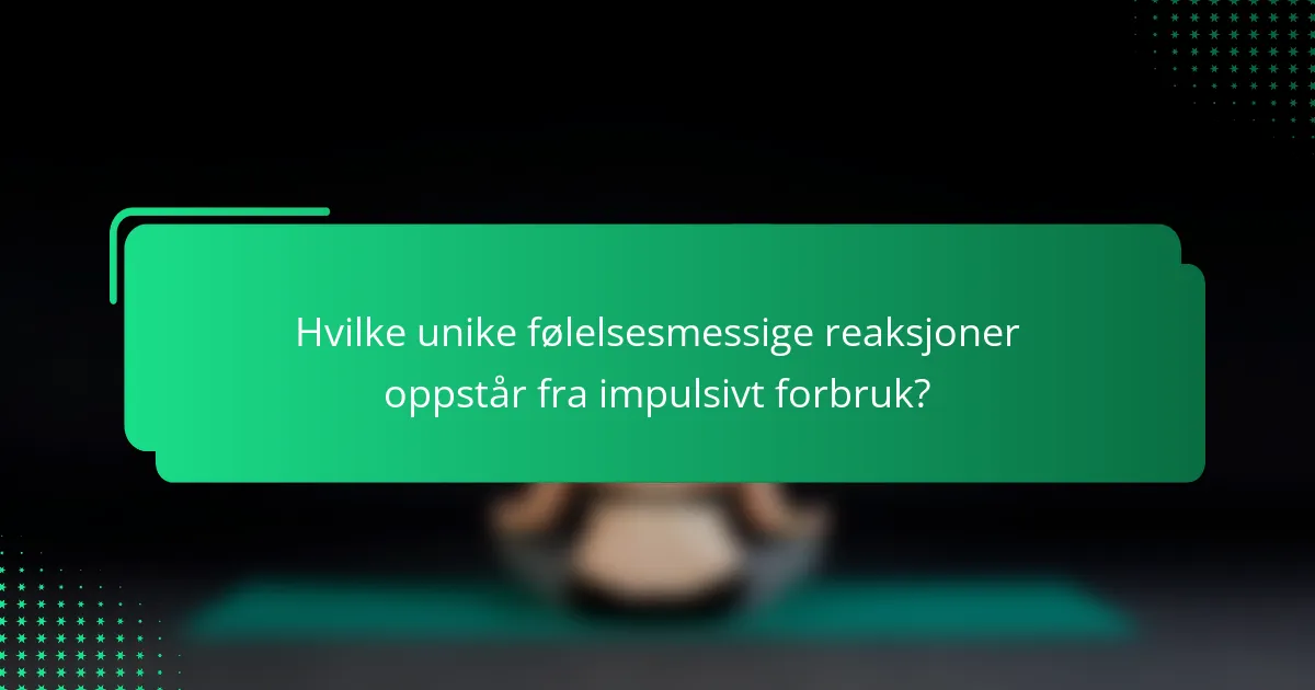 Hvilke unike følelsesmessige reaksjoner oppstår fra impulsivt forbruk?